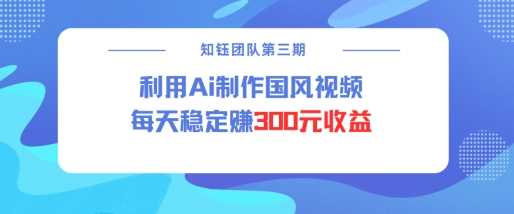 视频号ai国风视频创作者分成计划每天稳定300元收益-轻创社项目网