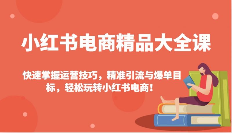 小红书电商精品大全课:快速掌握运营技巧,精准引流与爆单目标,轻松玩转小红书电商!-轻创社项目网