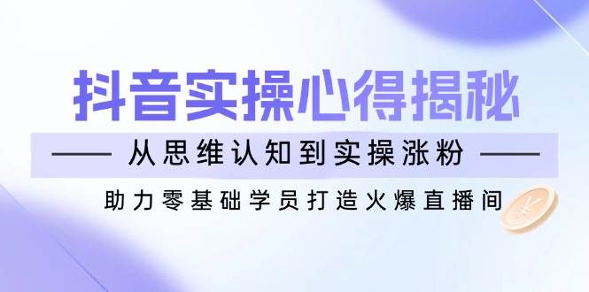 抖音实战心得揭秘,从思维认知到实操涨粉,助力零基础学员打造火爆直播间-轻创社项目网