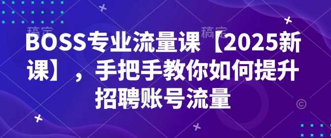 BOSS专业流量课【2025新课】,手把手教你如何提升招聘账号流量-轻创社项目网
