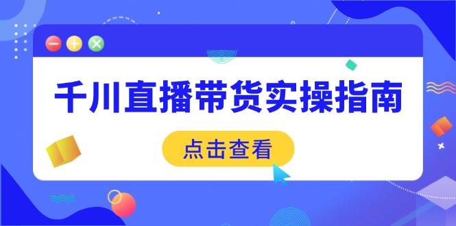 图片[1]-（14265期）千川直播带货实操指南：从选品到数据优化，基础到实操全面覆盖