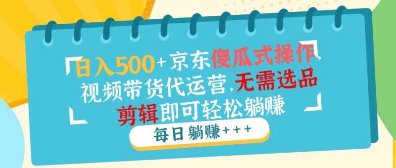 (14123期)日入500+京东傻瓜式操作,视频带货代运营,无需选品剪辑即可轻松躺赚-轻创社项目网