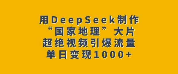 用DeepSeek制作“国家地理”大片,超绝视频引爆流量,单日变现多张-轻创社项目网