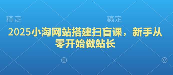 2025小淘网站搭建扫盲课,新手从零开始做站长-轻创社项目网