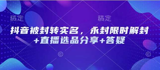 抖音被封转实名,永封限时解封+直播选品分享+答疑-轻创社项目网