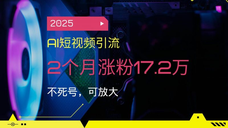 (14213期)2025AI短视频引流,2个月涨粉17.2万,不死号,可放大-轻创社项目网