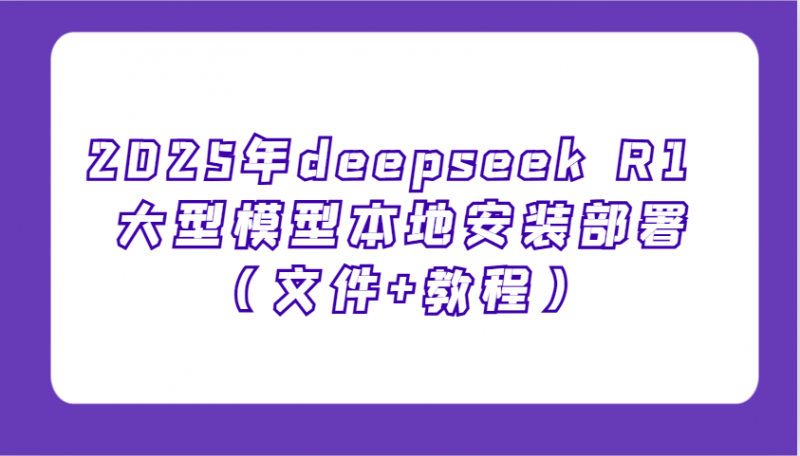 2025年deepseek R1 大型模型本地安装部署(文件+教程),新手也能快速上手!-轻创社项目网