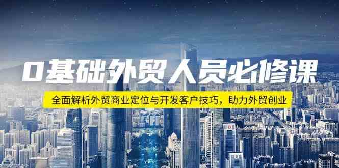 0基础外贸人员必修课:全面解析外贸商业定位与开发客户技巧,助力外贸创业-轻创社项目网