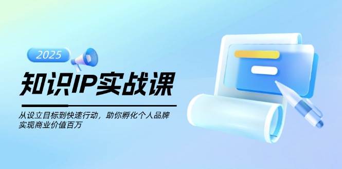 (14251期)知识IP实战课,从设立目标到快速行动,助你孵化个人品牌,实现商业价值…-轻创社项目网