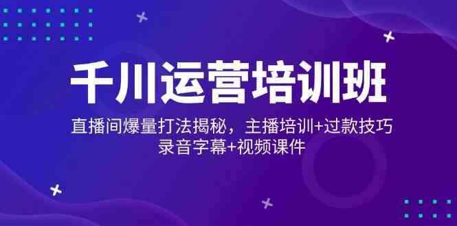 千川运营培训班,直播间爆量打法揭秘,主播培训+过款技巧,录音字幕+视频-轻创社项目网