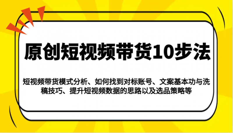 原创短视频带货10步法:模式分析/对标账号/文案与洗稿/提升数据/以及选品策略等-轻创社项目网