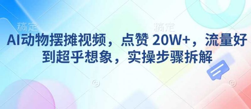 AI动物摆摊视频,点赞 20W+,流量好到超乎想象,实操步骤拆解-轻创社项目网