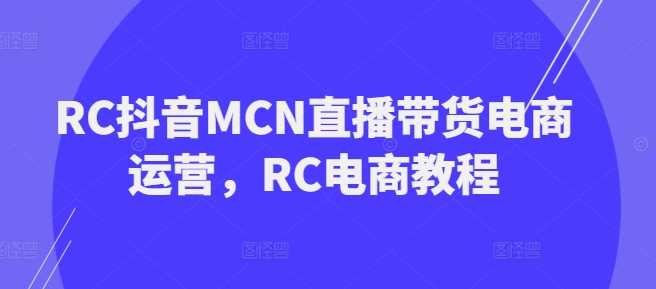 RC抖音MCN直播带货电商运营,RC电商教程-轻创社项目网
