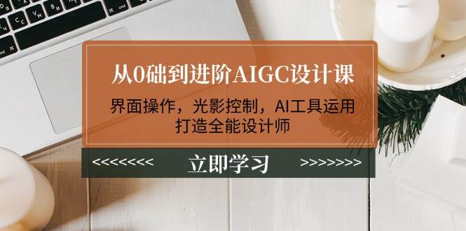 从0础到进阶AIGC设计课:界面操作,光影控制,AI工具运用,打造全能设计师-轻创社项目网