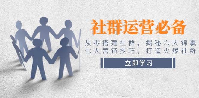 社群运营必备!从零搭建社群,揭秘六大锦囊、七大营销技巧,打造火爆社群-轻创社项目网