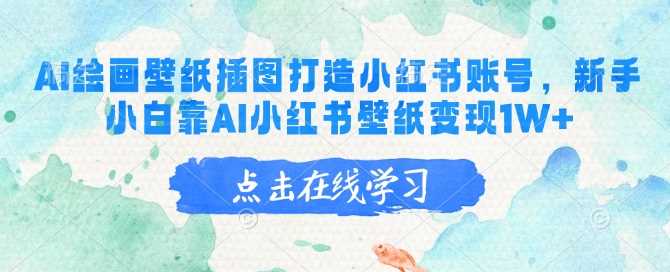 AI绘画壁纸插图打造小红书账号,新手小白靠AI小红书壁纸变现1W+-轻创社项目网
