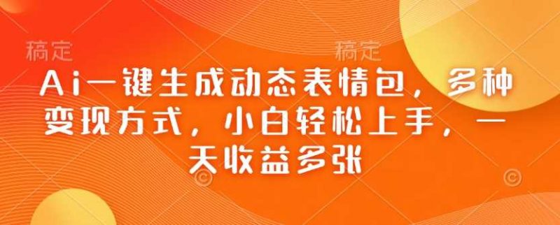 Ai一键生成动态表情包,多种变现方式,小白轻松上手,一天收益多张-轻创社项目网