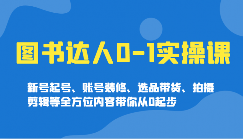 图书达人0-1实操课,新号起号、账号装修、选品带货、拍摄剪辑等全方位内容带你从0起步-轻创社项目网
