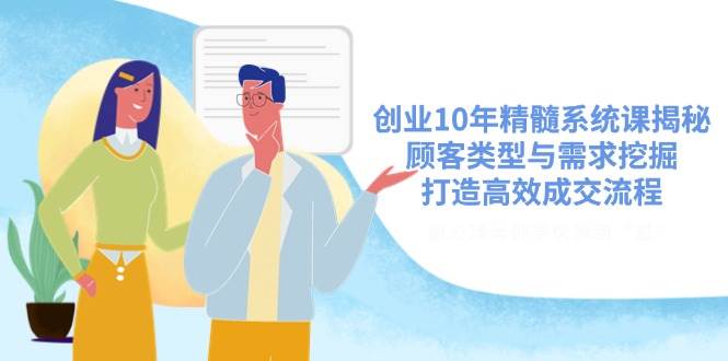 创业10年精髓系统课揭秘,顾客类型与需求挖掘,打造高效成交流程-轻创社项目网