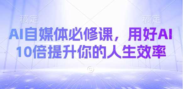 AI自媒体必修课,用好AI 10倍提升你的人生效率-轻创社项目网