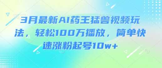 3月最新AI药王猛兽视频玩法,轻松100W播放,简单快速涨粉起号10w+-轻创社项目网