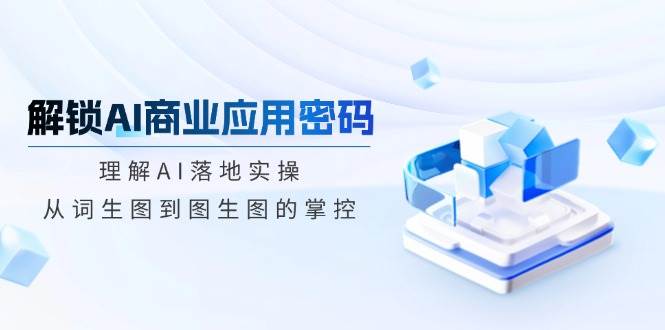 解锁AI商业应用密码:理解AI落地实操,从词生图到图生图的掌控-轻创社项目网