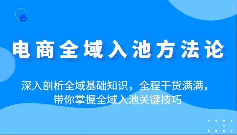 电商全域入池方法论:深入剖析全域基础知识,全程干货满满,带你掌握全域入池关键技巧-轻创社项目网