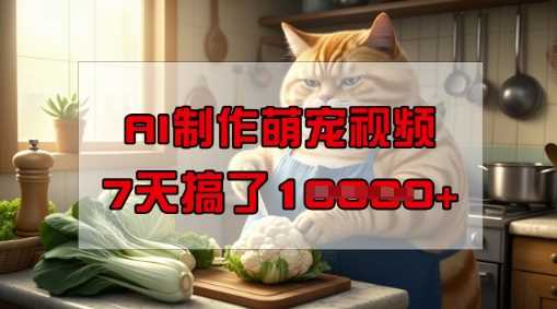 靠AI制作萌宠视频，操作简单门槛低，有手机就行，7天搞了1W-轻创社项目网