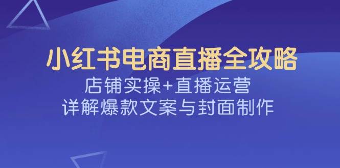 图片[1]-（14410期）小红书电商直播全攻略，店铺实操+直播运营，详解爆款文案与封面制作