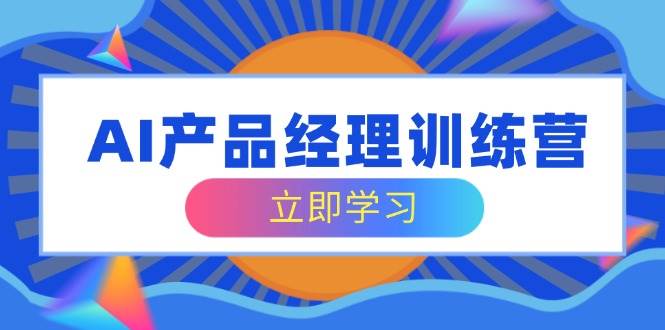 AI产品经理训练营,全面掌握核心知识体系,轻松应对求职转行挑战-轻创社项目网