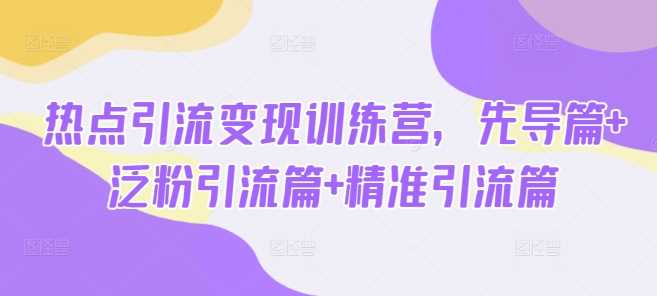 热点引流变现训练营,先导篇+泛粉引流篇+精准引流篇-轻创社项目网