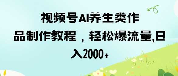 视频号ai养生类作品制作教程,轻松爆流量,日入数张-轻创社项目网