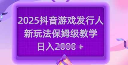 2025抖音游戏发行人新玩法,保姆级教学,日入多张-轻创社项目网