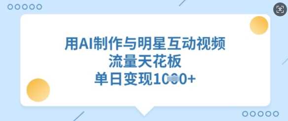 用AI制作与明星互动视频,流量天花板,单日变现多张-轻创社项目网