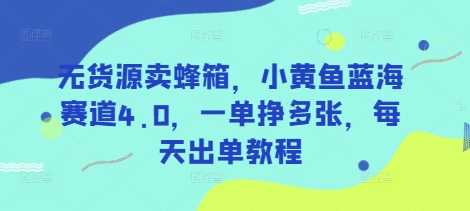 无货源卖蜂箱,小黄鱼蓝海赛道4.0,一单挣多张,每天出单教程-轻创社项目网
