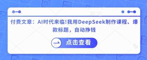 付费文章:AI时代来临!我用DeepSeek制作课程、爆款标题,自动挣钱-轻创社项目网