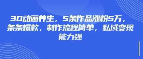 3D动画养生,5条作品涨粉5万,条条爆款,制作流程简单,私域变现能力强-轻创社项目网