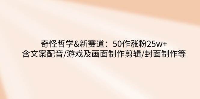 奇怪哲学-新赛道:50作涨粉25w+含文案配音/游戏及画面制作剪辑/封面制作等-轻创社项目网