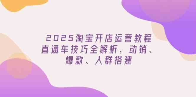 2025淘宝开店运营教程更新,直通车技巧全解析,动销、爆款、人群搭建-轻创社项目网