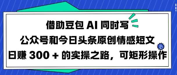 借助豆包AI同时写公众号和今日头条原创情感短文日入3张的实操之路,可矩形操作-轻创社项目网