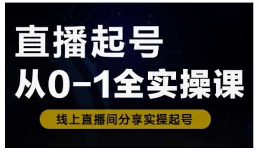 直播起号从0-1全实操课,新人0基础快速入门,0-1阶段流程化学习-轻创社项目网