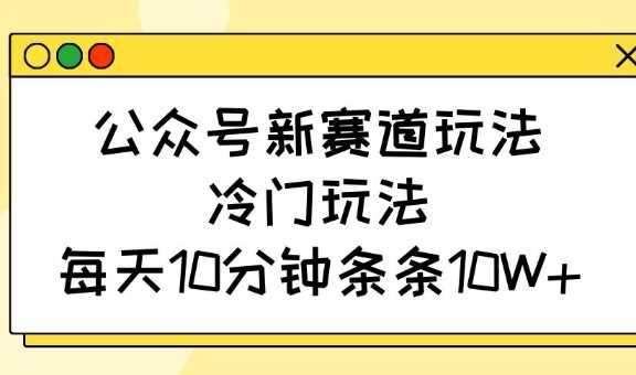 公众号新赛道玩法,冷门玩法,每天10分钟条条10W+-轻创社项目网