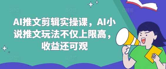 AI推文剪辑实操课,AI小说推文玩法不仅上限高,收益还可观-轻创社项目网