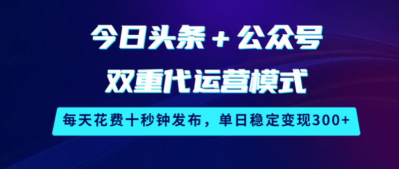 今日头条+公众号双重代运营模式,每天花费十秒钟发布,单日稳定变现300+-轻创社项目网