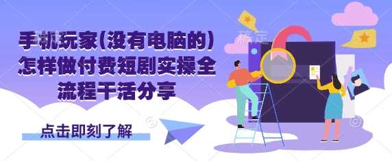 手机玩家(没有电脑的)怎样做付费短剧实操全流程干活分享-轻创社项目网