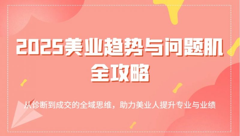2025美业趋势与问题肌全攻略:从诊断到成交的全域思维,助力美业人提升专业与业绩-轻创社项目网