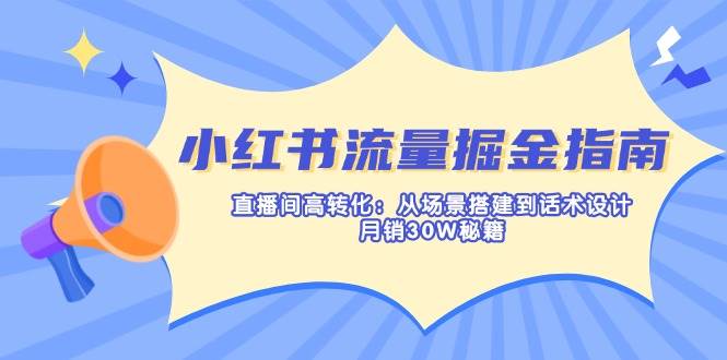 小红书流量掘金指南:直播间高转化:从场景搭建到话术设计,月销30W秘籍-轻创社项目网
