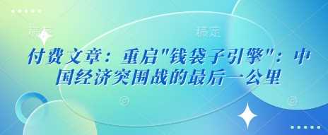 付费文章:重启”钱袋子引擎”:中国经济突围战的最后一公里-轻创社项目网
