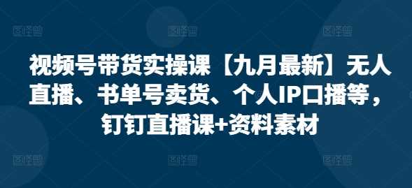 视频号带货实操课【25年3月最新】无人直播、书单号卖货、个人IP口播等,钉钉直播课+资料素材-轻创社项目网