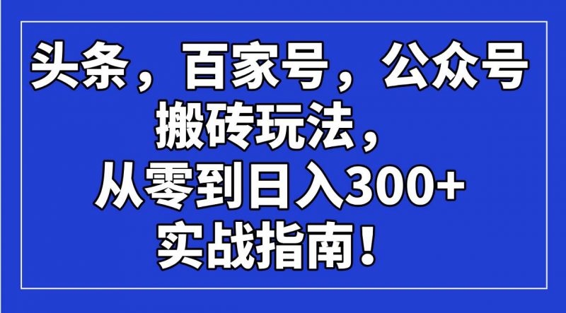 (14405期)头条,百家号,公众号搬砖玩法,从零到日入300+的实战指南!-轻创社项目网